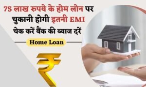 75 लाख रुपये के Home Loanपर अलग-अलग बैंकों की ब्याज दर क्या है,आपको सबसे कम कीमत पर लोन मिलेगा।