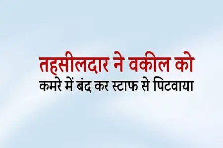 एमपी में तहसीलदार ने वकील को कमरे में बंद कर स्टाफ से पिटवाया..